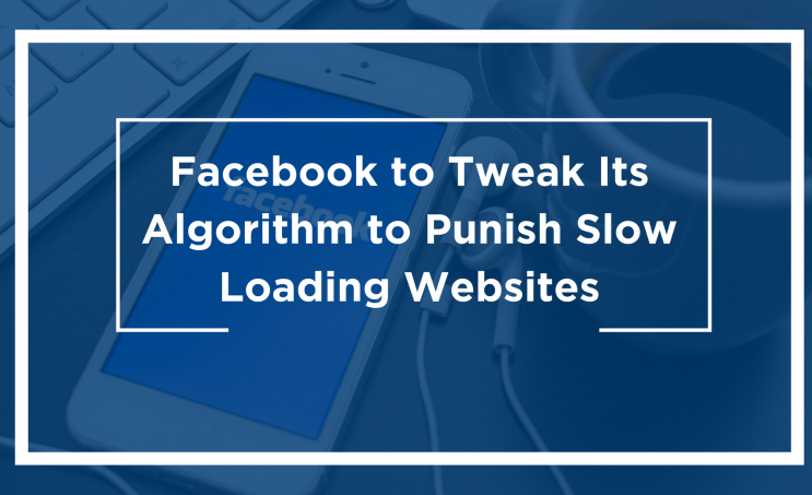 Facebook to Tweak Its Algorithm to Punish Slow Loading Websites